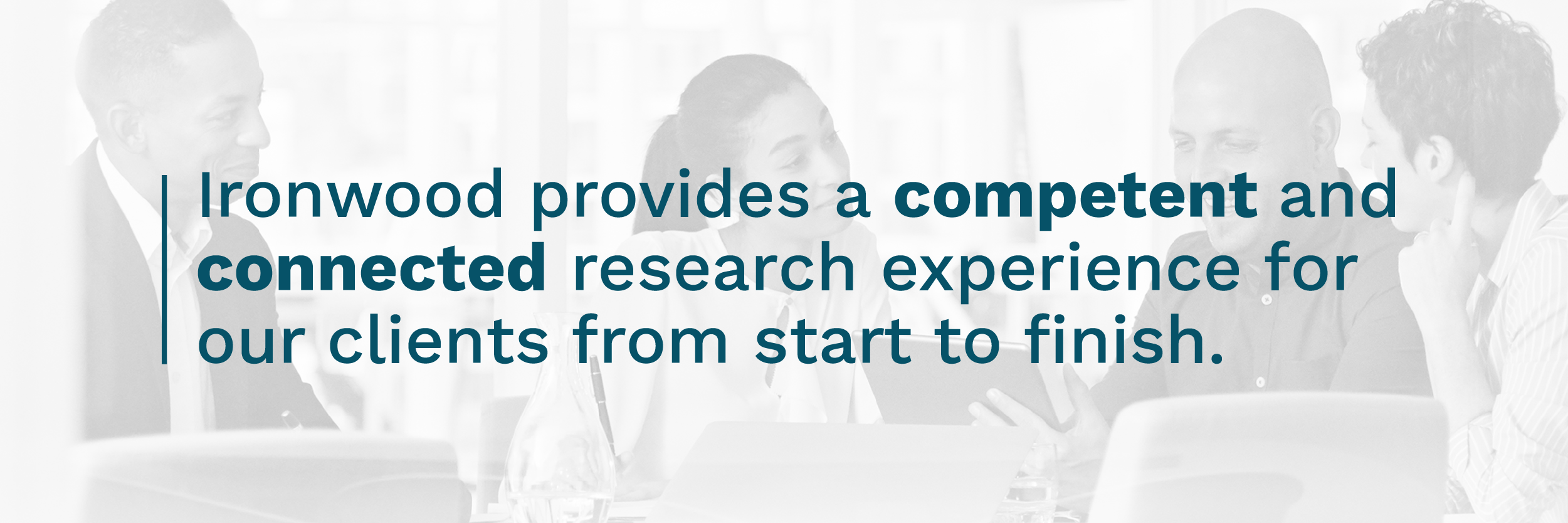 Ironwood provides competent and connected research experiences for clients from start to finish.